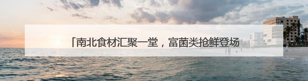 南北食材汇聚一堂，富菌类抢鲜登场……厦门市“菜篮子”新鲜感满满