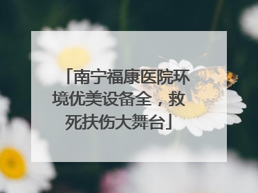 南宁福康医院环境优美设备全，救死扶伤大舞台