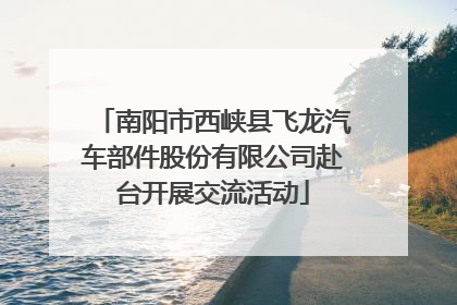 南阳市西峡县飞龙汽车部件股份有限公司赴台开展交流活动