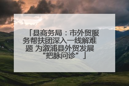 县商务局：市外贸服务帮扶团深入一线解难题 为溆浦县外贸发展“把脉问诊”