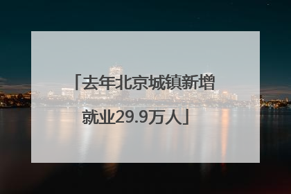去年北京城镇新增就业29.9万人