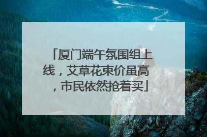 厦门端午氛围组上线，艾草花束价虽高，市民依然抢着买