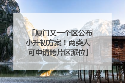 厦门又一个区公布小升初方案！两类人可申请跨片区派位