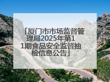 厦门市市场监督管理局2025年第11期食品安全监督抽检信息公告