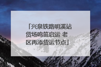 兴泉铁路明溪站货场鸣笛启运 老区再添货运节点