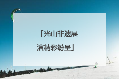 光山非遗展演精彩纷呈