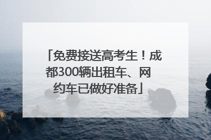 免费接送高考生！成都300辆出租车、网约车已做好准备