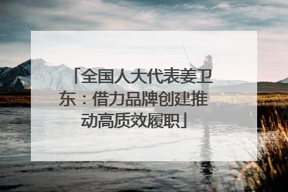 全国人大代表姜卫东：借力品牌创建推动高质效履职
