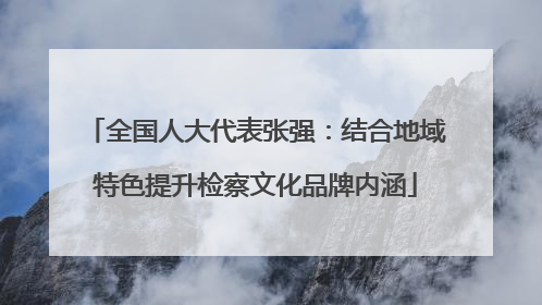 全国人大代表张强：结合地域特色提升检察文化品牌内涵