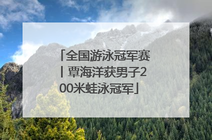 全国游泳冠军赛丨覃海洋获男子200米蛙泳冠军