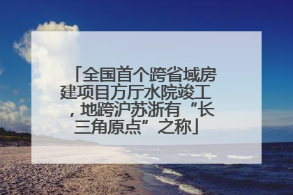 全国首个跨省域房建项目方厅水院竣工，地跨沪苏浙有“长三角原点”之称