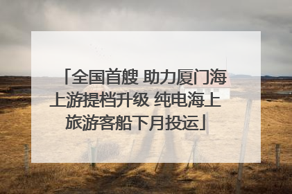 全国首艘 助力厦门海上游提档升级 纯电海上旅游客船下月投运