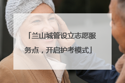 兰山城管设立志愿服务点，开启护考模式
