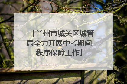 兰州市城关区城管局全力开展中考期间秩序保障工作