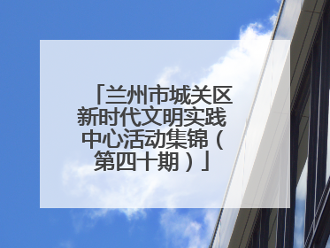 兰州市城关区新时代文明实践中心活动集锦（第四十期）