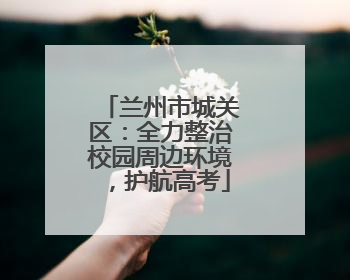 兰州市城关区：全力整治校园周边环境，护航高考