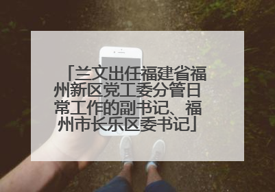 兰文出任福建省福州新区党工委分管日常工作的副书记、福州市长乐区委书记