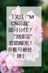 关注“MCN总裁”即可分红？“割韭菜”套路曝光！多账号被处理