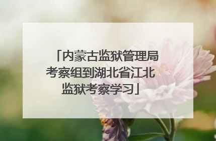 内蒙古监狱管理局考察组到湖北省江北监狱考察学习