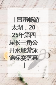 冒雨畅游太湖，2025年第四届长三角公开水域游泳锦标赛落幕