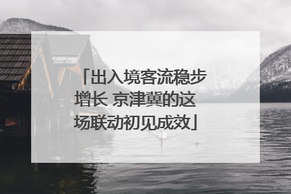 出入境客流稳步增长 京津冀的这场联动初见成效