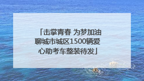 击掌青春 为梦加油 聊城市城区1500辆爱心助考车整装待发