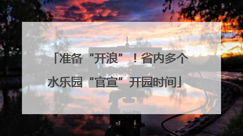 准备“开浪”！省内多个水乐园“官宣”开园时间