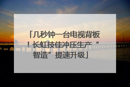几秒钟一台电视背板！长虹技佳冲压生产“智造”提速升级