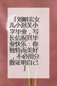 刘畊宏女儿小泡芙小学毕业，写长信祝其毕业快乐：你独特而美好，不必用分数证明自己