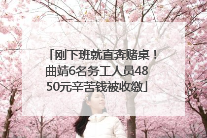 刚下班就直奔赌桌！曲靖6名务工人员4850元辛苦钱被收缴
