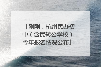 刚刚，杭州民办初中（含民转公学校）今年报名情况公布