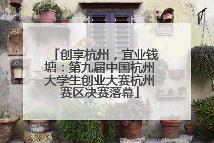创享杭州，宜业钱塘：第九届中国杭州大学生创业大赛杭州赛区决赛落幕