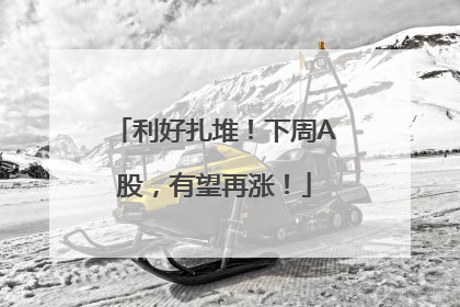 利好扎堆！下周A股，有望再涨！