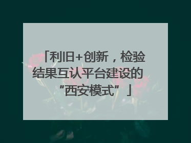 利旧+创新，检验结果互认平台建设的“西安模式”