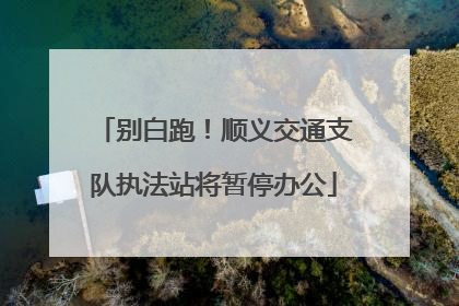 别白跑！顺义交通支队执法站将暂停办公