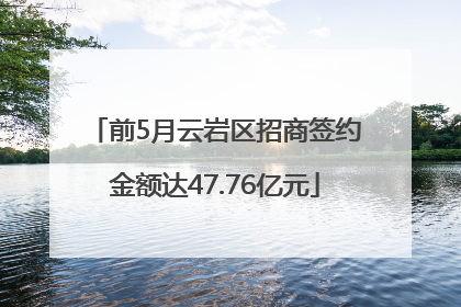 前5月云岩区招商签约金额达47.76亿元