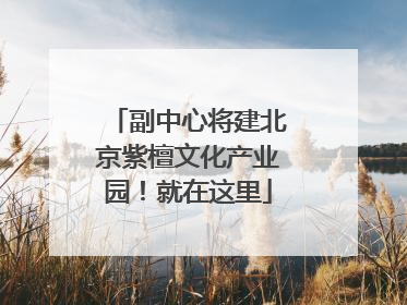 副中心将建北京紫檀文化产业园！就在这里