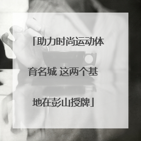 助力时尚运动体育名城 这两个基地在彭山授牌