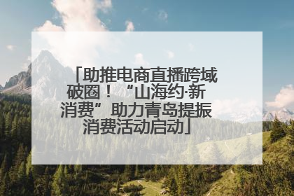 助推电商直播跨域破圈！“山海约·新消费”助力青岛提振消费活动启动