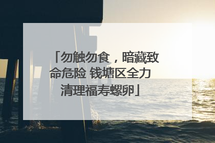 勿触勿食，暗藏致命危险 钱塘区全力清理福寿螺卵