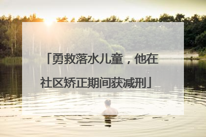 勇救落水儿童，他在社区矫正期间获减刑