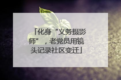 化身“义务摄影师”，老党员用镜头记录社区变迁