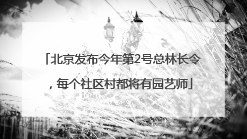 北京发布今年第2号总林长令，每个社区村都将有园艺师