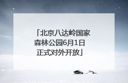 北京八达岭国家森林公园6月1日正式对外开放