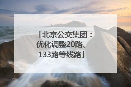 北京公交集团：优化调整20路、133路等线路