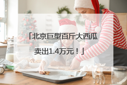 北京巨型百斤大西瓜卖出1.4万元！