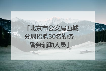 北京市公安局西城分局招聘30名勤务警务辅助人员