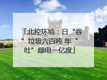 北控环境：日“吞”垃圾六百吨 年“吐”绿电一亿度