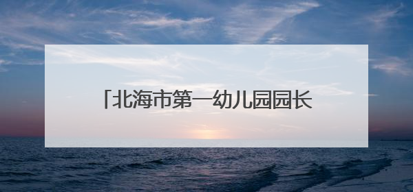 北海市第一幼儿园园长范徽丽：从大海到大山，坚信没有爱就没有教育