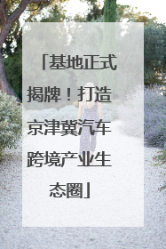 基地正式揭牌！打造京津冀汽车跨境产业生态圈